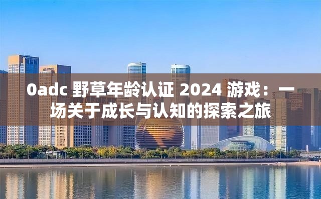 0adc 野草年龄认证 2024 游戏：一场关于成长与认知的探索之旅