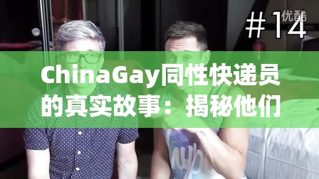 ChinaGay同性快递员的真实故事：揭秘他们的生活与挑战，了解背后不为人知的辛酸与坚持