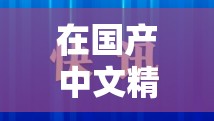 在国产中文精品久高清在线中，你可以找到大量高质量的视频这些视频通常需要付费观看，而且质量参差不齐如果你想观看高质量的视频，建议你选择合法的渠道，例如付费会员制的视频网站或者付费的视频应用程序这些渠道通常会提供高质量的视频，并且有更好的用户体验