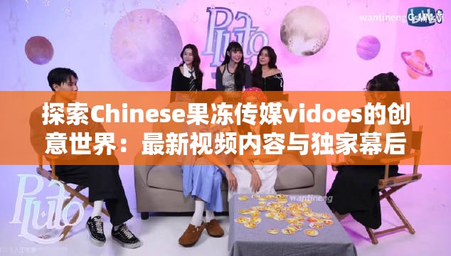 探索Chinese果冻传媒vidoes的创意世界：最新视频内容与独家幕后花絮大揭秘