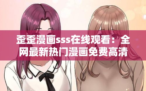 歪歪漫画sss在线观看：全网最新热门漫画免费高清阅读，轻松畅享精彩剧情