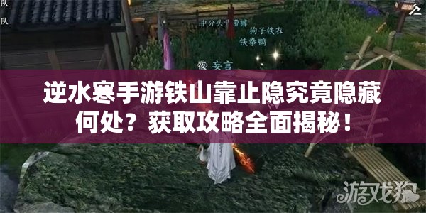 逆水寒手游铁山靠止隐究竟隐藏何处？获取攻略全面揭秘！