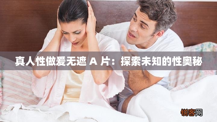 真人性做爰无遮 A 片：探索未知的性奥秘