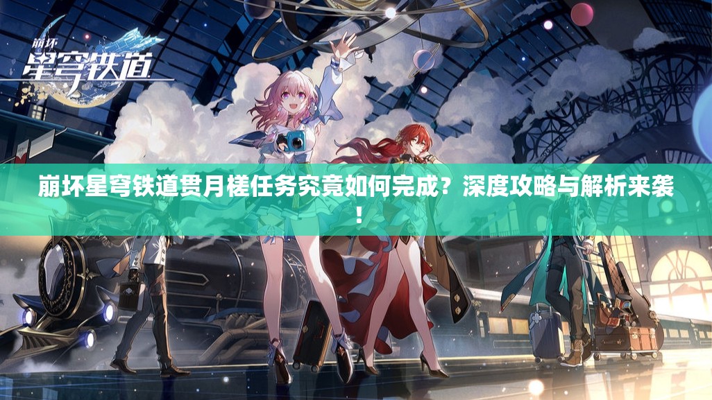 崩坏星穹铁道贯月槎任务究竟如何完成？深度攻略与解析来袭！