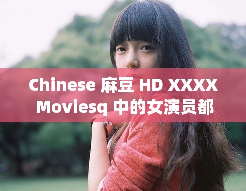 Chinese 麻豆 HD XXXX Moviesq 中的女演员都有谁？她们的演技如何？