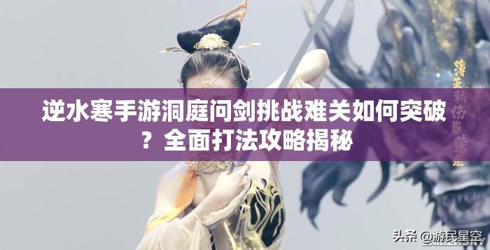 逆水寒手游洞庭问剑挑战难关如何突破？全面打法攻略揭秘