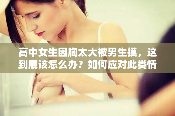 高中女生因胸太大被男生摸，这到底该怎么办？如何应对此类情况？