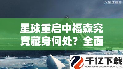 星球重启中福森究竟藏身何处？全面解析福森位置指南