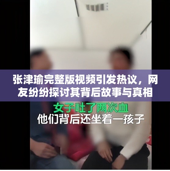 张津瑜完整版视频引发热议，网友纷纷探讨其背后故事与真相