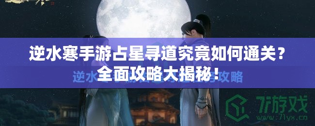 逆水寒手游占星寻道究竟如何通关？全面攻略大揭秘！