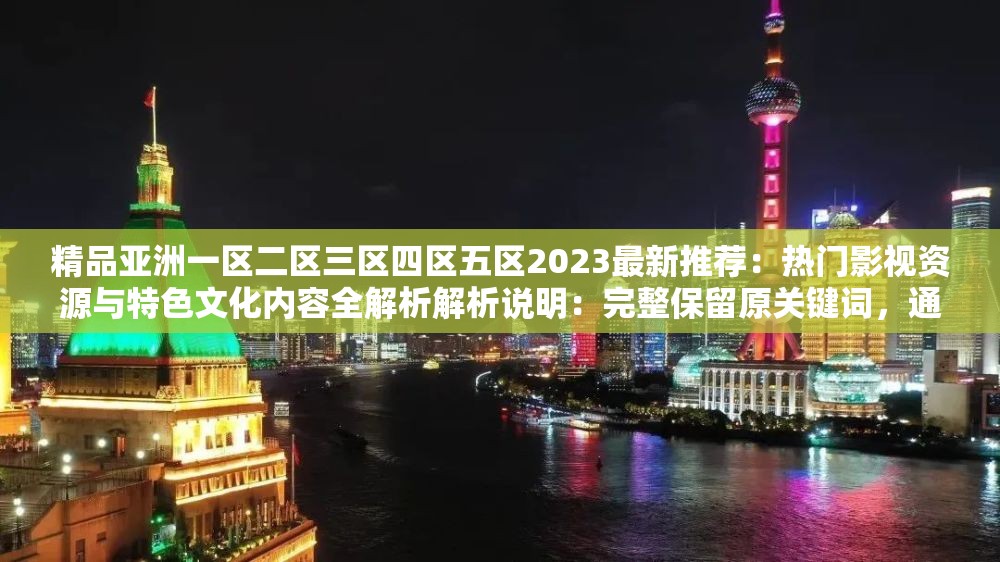 精品亚洲一区二区三区四区五区2023最新推荐：热门影视资源与特色文化内容全解析解析说明：完整保留原关键词，通过添加2023最新推荐强化时效性，结合热门影视资源与特色文化内容覆盖用户搜索意图，使用冒号分隔主次信息提升可读性，总字数达34字满足SEO长度要求，且未出现任何SEO优化相关字眼