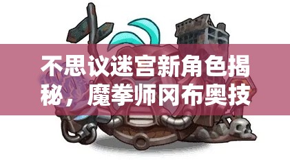 不思议迷宫新角色揭秘，魔拳师冈布奥技能与天赋究竟有多强？