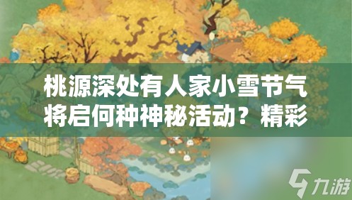 桃源深处有人家小雪节气将启何种神秘活动？精彩活动介绍引期待