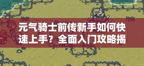 元气骑士前传新手如何快速上手？全面入门攻略揭秘必备技巧！