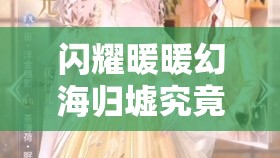 闪耀暖暖幻海归墟究竟有何魅力？全面解析幻海归墟活动介绍