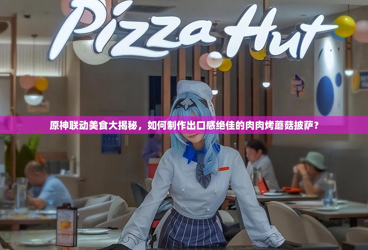 原神联动美食大揭秘，如何制作出口感绝佳的肉肉烤蘑菇披萨？