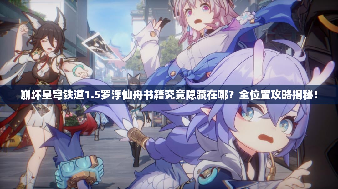 崩坏星穹铁道1.5罗浮仙舟书籍究竟隐藏在哪？全位置攻略揭秘！