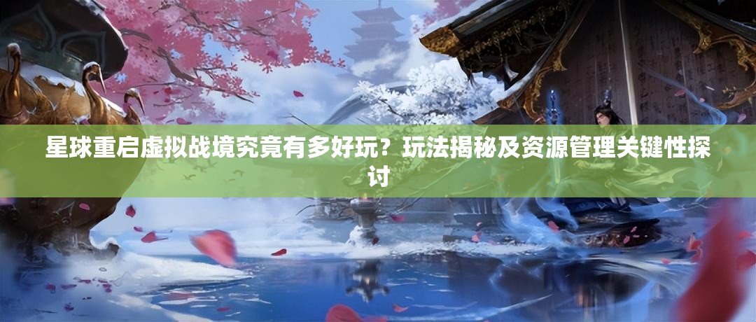 星球重启虚拟战境究竟有多好玩？玩法揭秘及资源管理关键性探讨