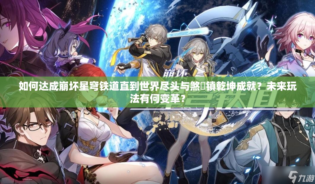 如何达成崩坏星穹铁道直到世界尽头与煞炁镇乾坤成就？未来玩法有何变革？