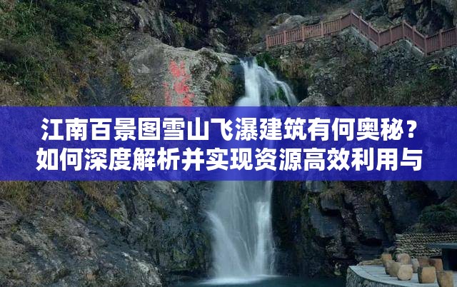 江南百景图雪山飞瀑建筑有何奥秘？如何深度解析并实现资源高效利用与价值最大化？