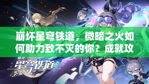 崩坏星穹铁道，微暗之火如何助力致不灭的你？成就攻略与玩法革命大预测！