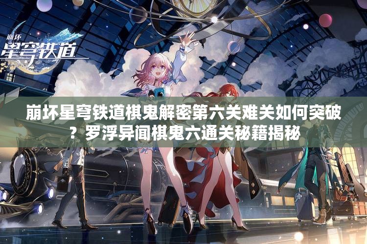 崩坏星穹铁道棋鬼解密第六关难关如何突破？罗浮异闻棋鬼六通关秘籍揭秘