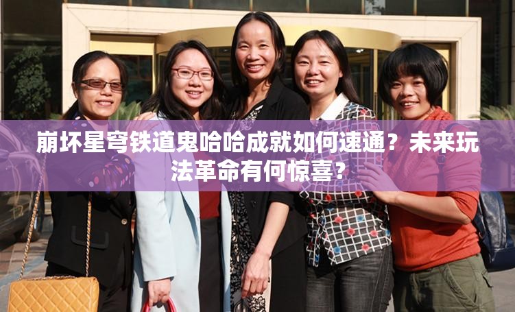 崩坏星穹铁道鬼哈哈成就如何速通？未来玩法革命有何惊喜？