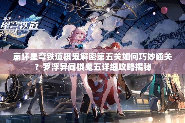 崩坏星穹铁道棋鬼解密第五关如何巧妙通关？罗浮异闻棋鬼五详细攻略揭秘