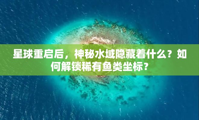 星球重启后，神秘水域隐藏着什么？如何解锁稀有鱼类坐标？