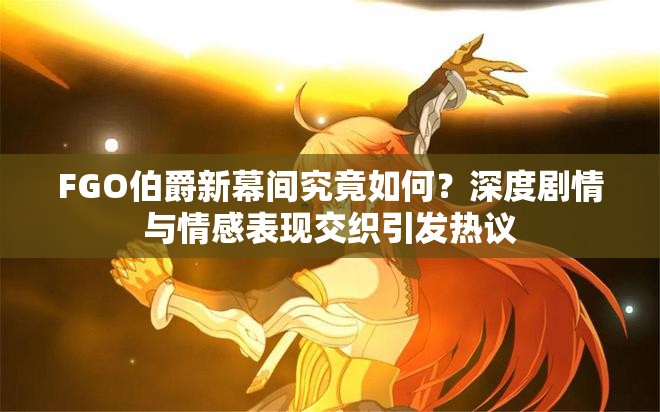 FGO伯爵新幕间究竟如何？深度剧情与情感表现交织引发热议