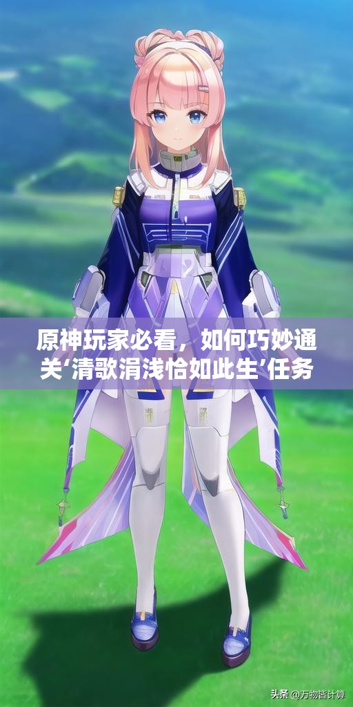 原神玩家必看，如何巧妙通关‘清歌涓浅恰如此生’任务，揭秘通关攻略？