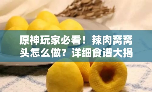 原神玩家必看！辣肉窝窝头怎么做？详细食谱大揭秘