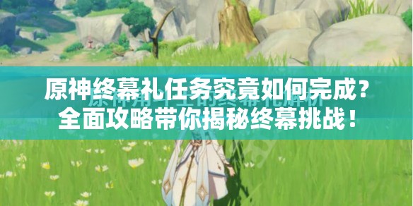 原神终幕礼任务究竟如何完成？全面攻略带你揭秘终幕挑战！