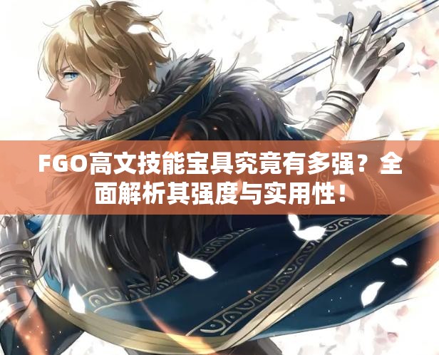 FGO高文技能宝具究竟有多强？全面解析其强度与实用性！