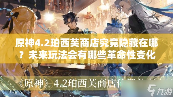 原神4.2珀西芙商店究竟隐藏在哪？未来玩法会有哪些革命性变化？