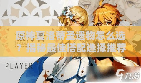 原神夏洛蒂圣遗物怎么选？揭秘最佳搭配选择推荐！
