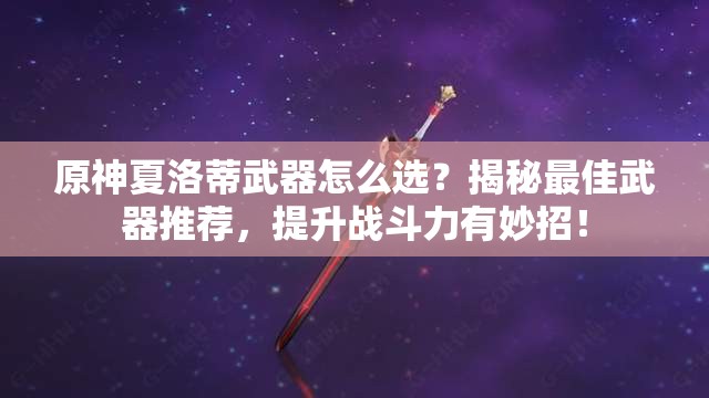 原神夏洛蒂武器怎么选？揭秘最佳武器推荐，提升战斗力有妙招！