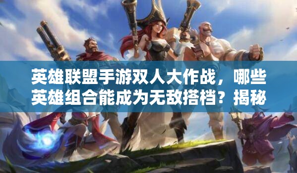 英雄联盟手游双人大作战，哪些英雄组合能成为无敌搭档？揭秘！