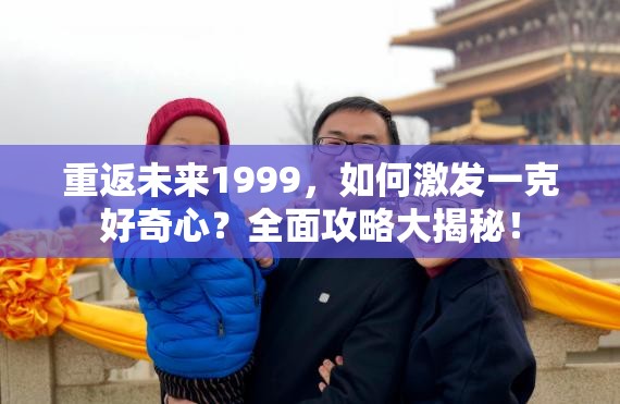 重返未来1999，如何激发一克好奇心？全面攻略大揭秘！