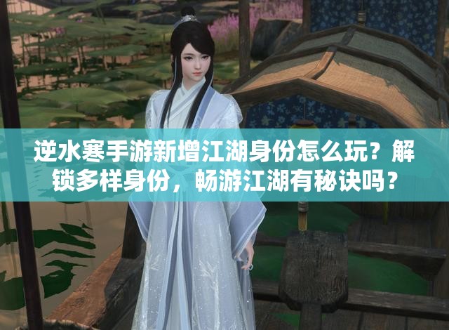 逆水寒手游新增江湖身份怎么玩？解锁多样身份，畅游江湖有秘诀吗？