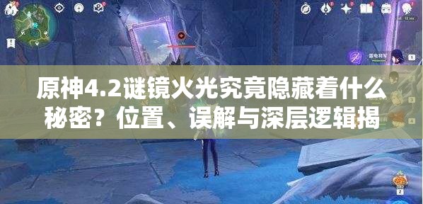 原神4.2谜镜火光究竟隐藏着什么秘密？位置、误解与深层逻辑揭秘