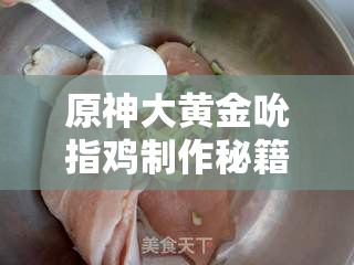 原神大黄金吮指鸡制作秘籍，完整食谱介绍及制作步骤详解，你学会了吗？