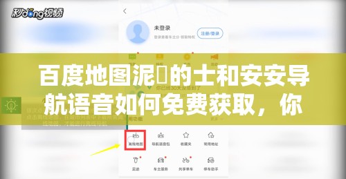 百度地图泥鯭的士和安安导航语音如何免费获取，你知道吗？