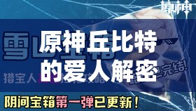 原神丘比特的爱人解密究竟如何完成？揭秘高效解密方法与技巧