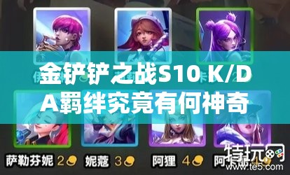金铲铲之战S10 K/DA羁绊究竟有何神奇效果，如何助力玩家取得胜利？