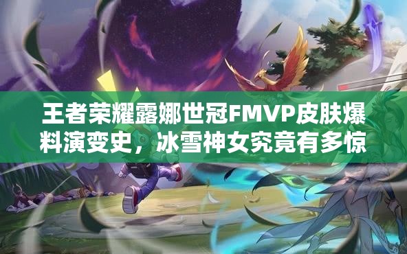 王者荣耀露娜世冠FMVP皮肤爆料演变史，冰雪神女究竟有多惊艳？