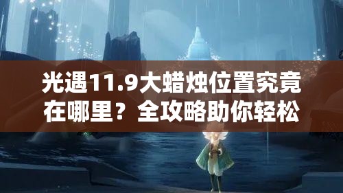 光遇11.9大蜡烛位置究竟在哪里？全攻略助你轻松收集不迷路？