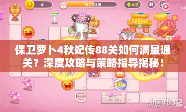 保卫萝卜4秋妃传88关如何满星通关？深度攻略与策略指导揭秘！