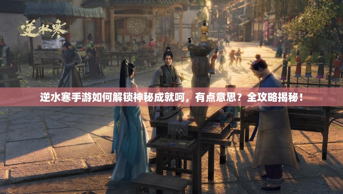 逆水寒手游如何解锁神秘成就呵，有点意思？全攻略揭秘！