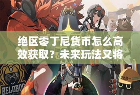 绝区零丁尼货币怎么高效获取？未来玩法又将迎来哪些革命性变革？
